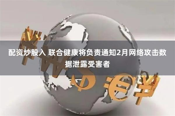 配资炒股入 联合健康将负责通知2月网络攻击数据泄露受害者