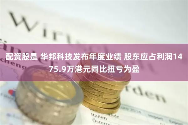 配资股是 华邦科技发布年度业绩 股东应占利润1475.9万港元同比扭亏为盈