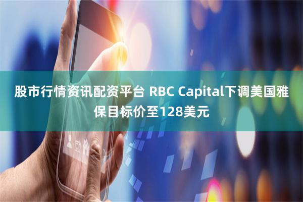 股市行情资讯配资平台 RBC Capital下调美国雅保目标价至128美元