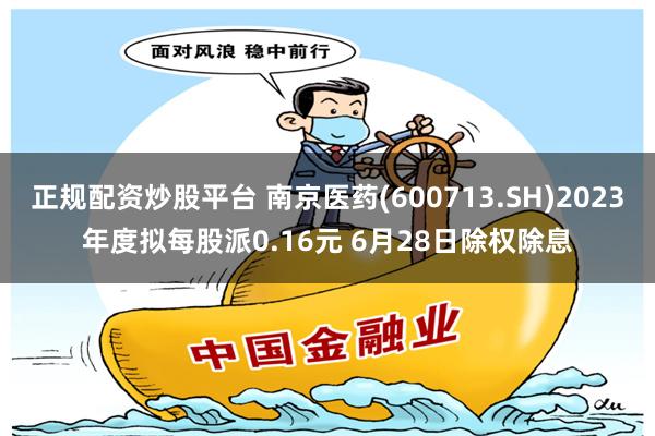 正规配资炒股平台 南京医药(600713.SH)2023年度拟每股派0.16元 6月28日除权除息