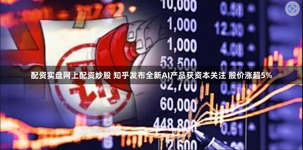 配资实盘网上配资炒股 知乎发布全新AI产品获资本关注 股价涨超5%