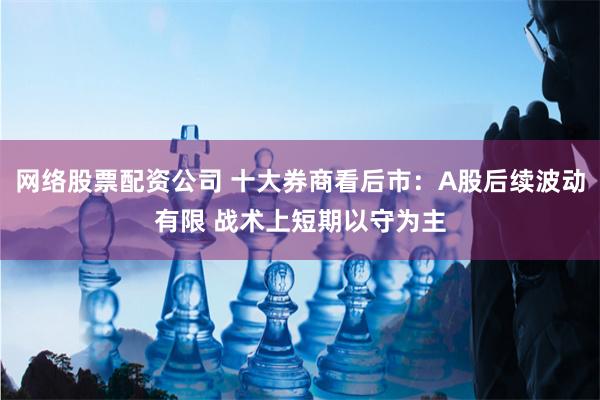 网络股票配资公司 十大券商看后市：A股后续波动有限 战术上短期以守为主