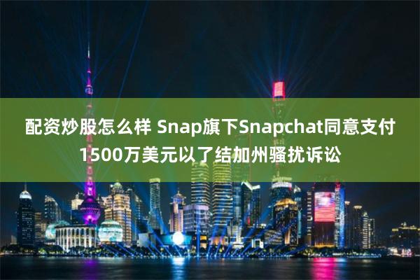 配资炒股怎么样 Snap旗下Snapchat同意支付1500万美元以了结加州骚扰诉讼