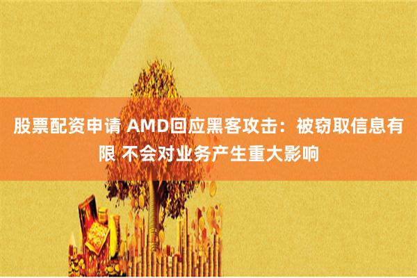 股票配资申请 AMD回应黑客攻击：被窃取信息有限 不会对业务产生重大影响