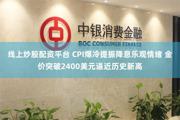 线上炒股配资平台 CPI爆冷提振降息乐观情绪 金价突破2400美元逼近历史新高