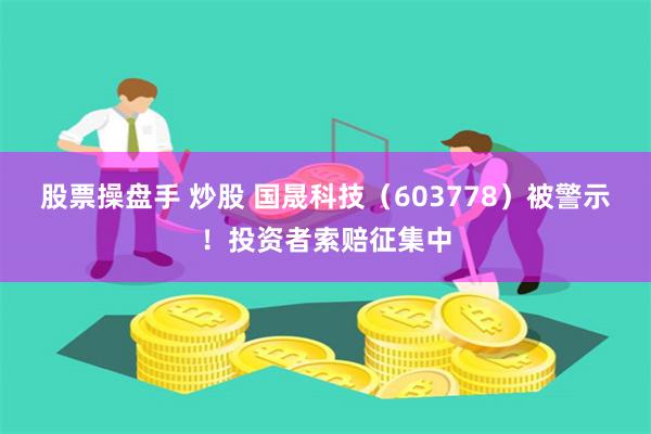 股票操盘手 炒股 国晟科技（603778）被警示！投资者索赔征集中