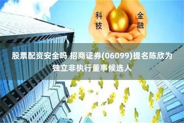 股票配资安全吗 招商证券(06099)提名陈欣为独立非执行董事候选人