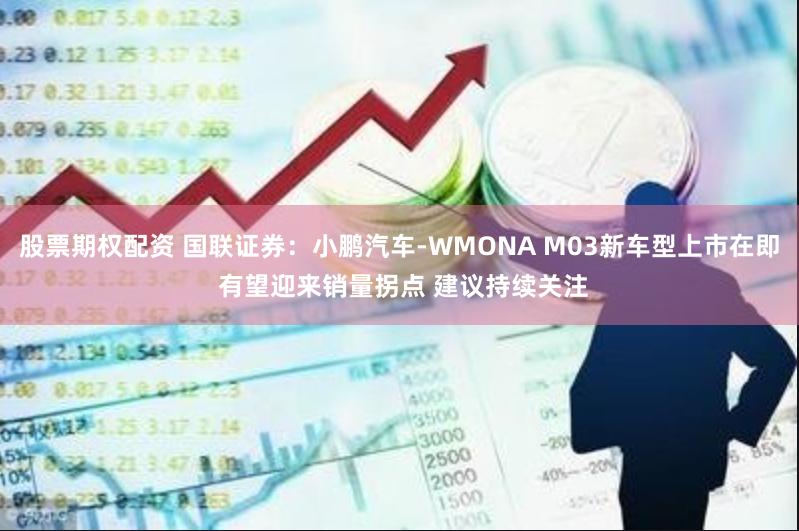 股票期权配资 国联证券：小鹏汽车-WMONA M03新车型上市在即 有望迎来销量拐点 建议持续关注