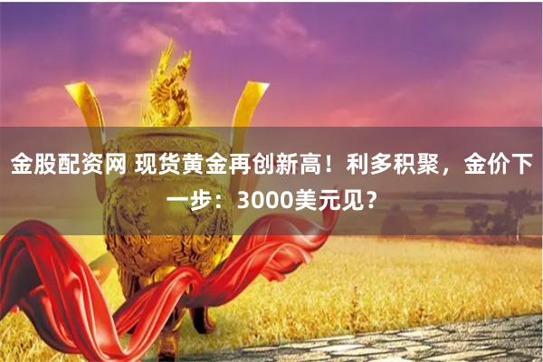 金股配资网 现货黄金再创新高！利多积聚，金价下一步：3000美元见？