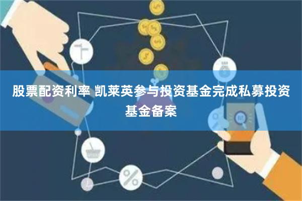 股票配资利率 凯莱英参与投资基金完成私募投资基金备案