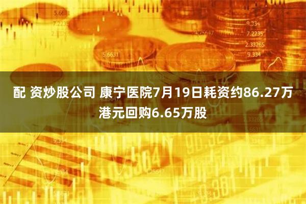 配 资炒股公司 康宁医院7月19日耗资约86.27万港元回购6.65万股