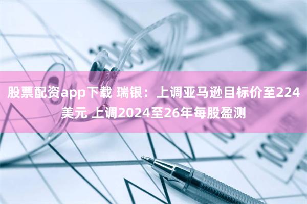 股票配资app下载 瑞银：上调亚马逊目标价至224美元 上调2024至26年每股盈测