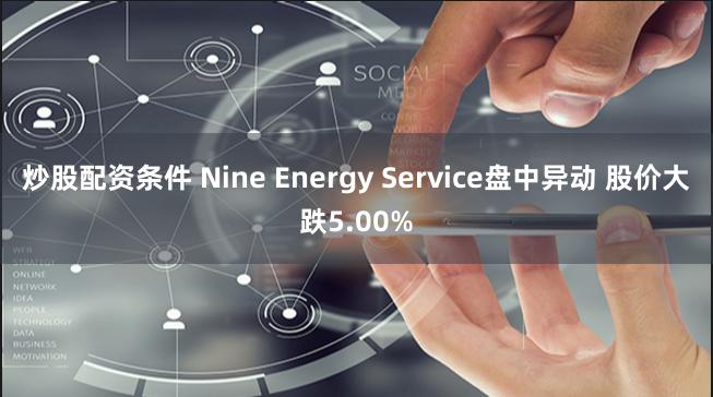 炒股配资条件 Nine Energy Service盘中异动 股价大跌5.00%