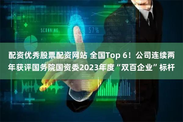 配资优秀股票配资网站 全国Top 6！公司连续两年获评国务院国资委2023年度“双百企业”标杆