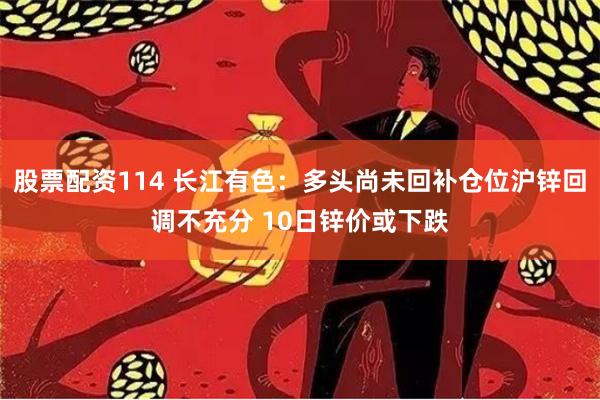 股票配资114 长江有色：多头尚未回补仓位沪锌回调不充分 10日锌价或下跌