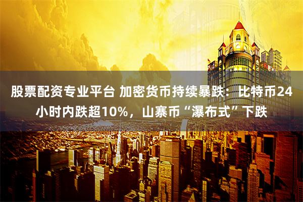 股票配资专业平台 加密货币持续暴跌：比特币24小时内跌超10%，山寨币“瀑布式”下跌