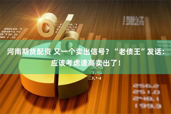 河南期货配资 又一个卖出信号？“老债王”发话：应该考虑逢高卖出了！