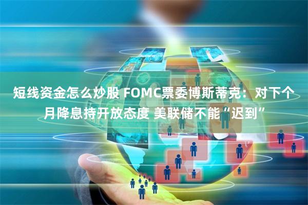 短线资金怎么炒股 FOMC票委博斯蒂克：对下个月降息持开放态度 美联储不能“迟到”