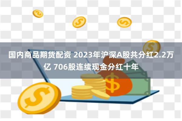 国内商品期货配资 2023年沪深A股共分红2.2万亿 706股连续现金分红十年