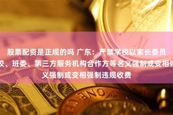 股票配资是正规的吗 广东：严禁学校以家长委员会、家长学校、班委、第三方服务机构合作方等名义强制或变相强制违规收费