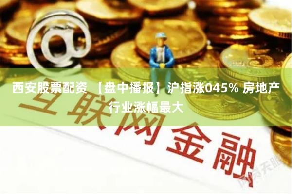 西安股票配资 【盘中播报】沪指涨045% 房地产行业涨幅最大