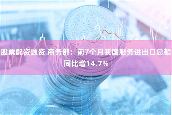 股票配资融资 商务部：前7个月我国服务进出口总额同比增14.7%