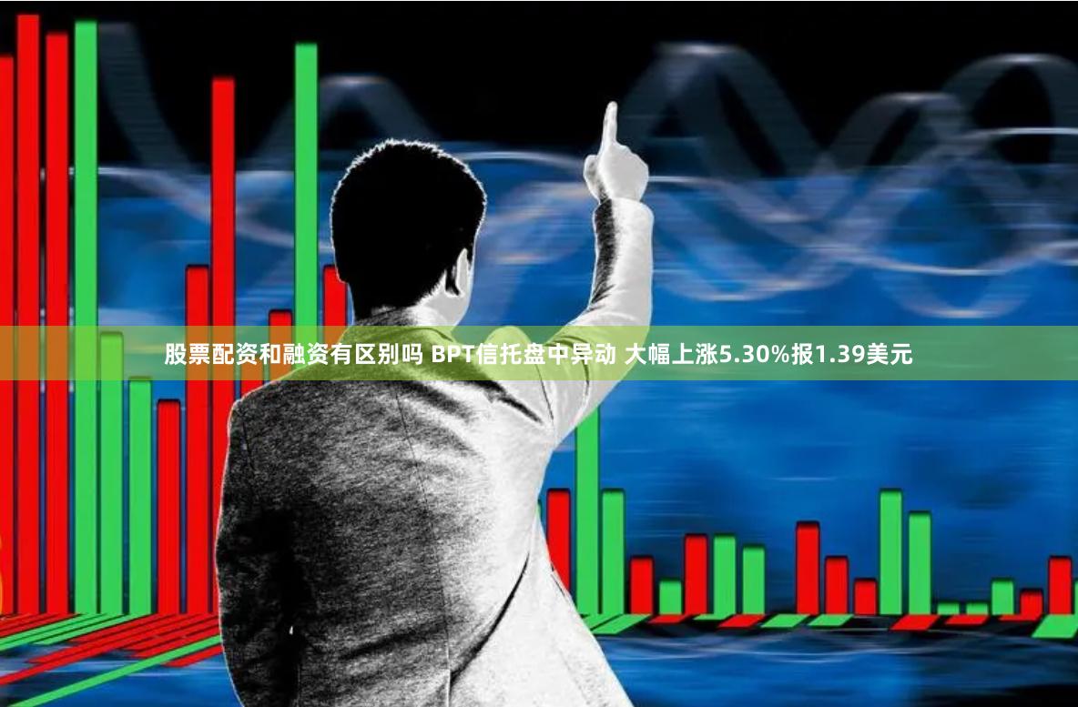 股票配资和融资有区别吗 BPT信托盘中异动 大幅上涨5.30%报1.39美元