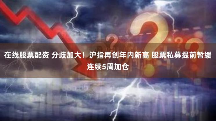 在线股票配资 分歧加大！沪指再创年内新高 股票私募提前暂缓连续5周加仓