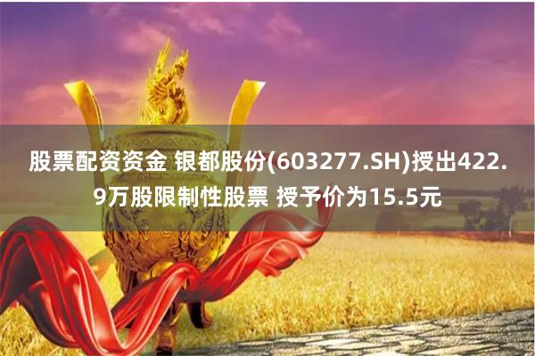 股票配资资金 银都股份(603277.SH)授出422.9万股限制性股票 授予价为15.5元