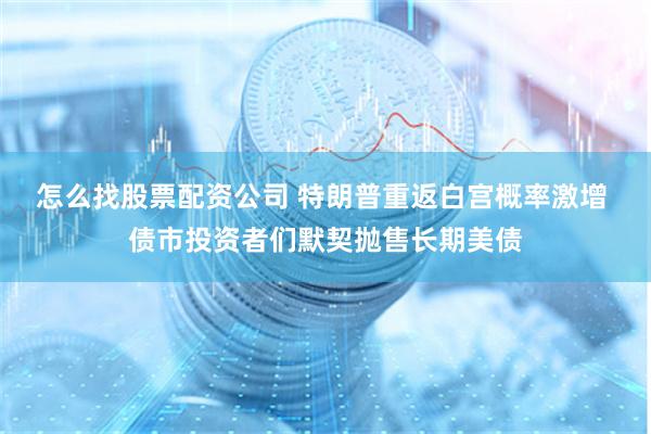 怎么找股票配资公司 特朗普重返白宫概率激增 债市投资者们默契抛售长期美债