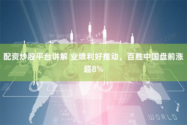 配资炒股平台讲解 业绩利好推动，百胜中国盘前涨超8%