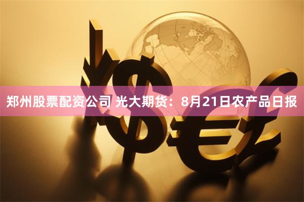 郑州股票配资公司 光大期货：8月21日农产品日报