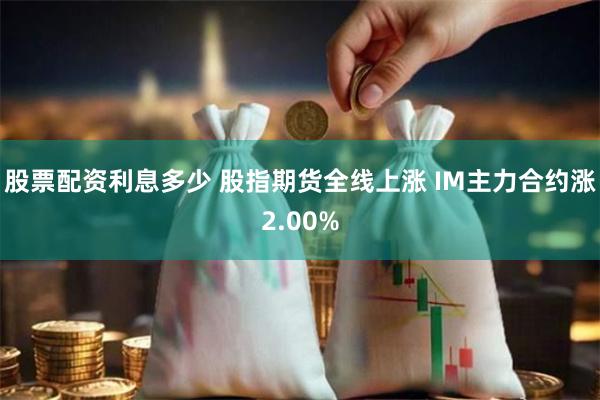 股票配资利息多少 股指期货全线上涨 IM主力合约涨2.00%