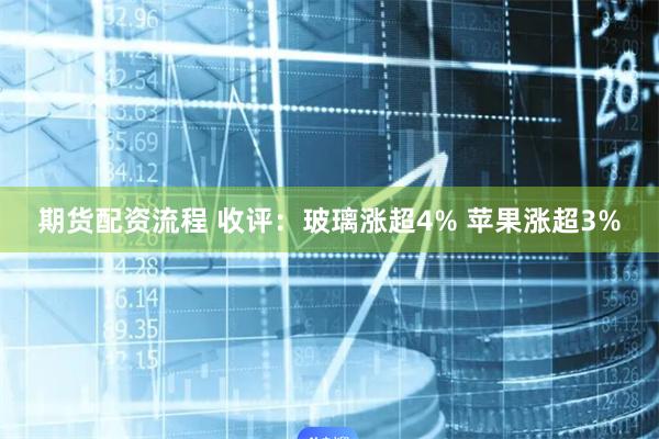 期货配资流程 收评：玻璃涨超4% 苹果涨超3%