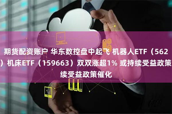 期货配资账户 华东数控盘中起飞 机器人ETF（562500）机床ETF（159663）双双涨超1% 或持续受益政策催化