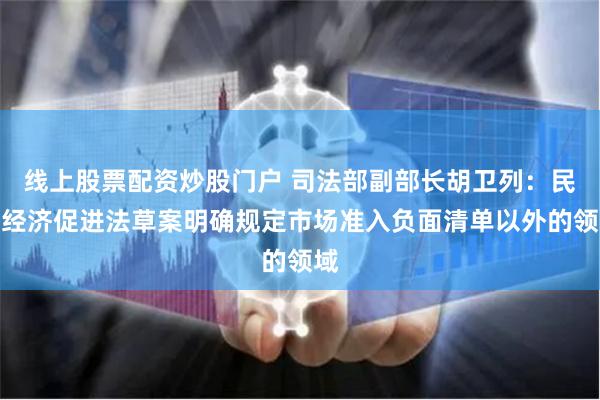 线上股票配资炒股门户 司法部副部长胡卫列：民营经济促进法草案明确规定市场准入负面清单以外的领域