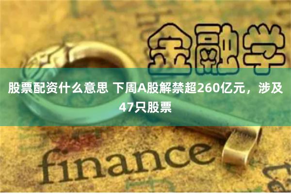 股票配资什么意思 下周A股解禁超260亿元，涉及47只股票