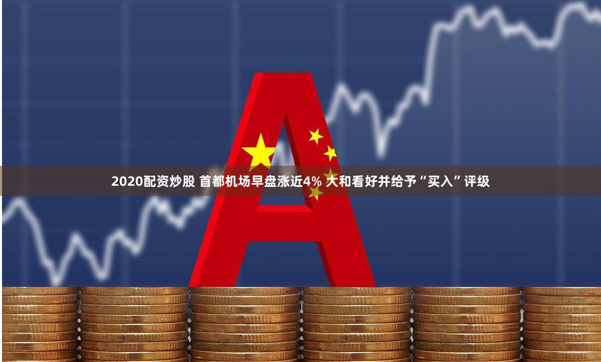 2020配资炒股 首都机场早盘涨近4% 大和看好并给予“买入”评级