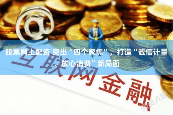 股票网上配资 突出“四个聚焦”，打造“诚信计量、放心消费”新局面