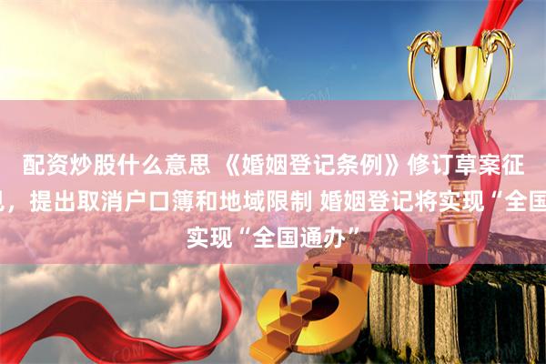 配资炒股什么意思 《婚姻登记条例》修订草案征求意见，提出取消户口簿和地域限制 婚姻登记将实现“全国通办”