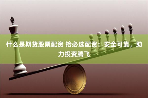 什么是期货股票配资 拾必选配资：安全可靠，助力投资腾飞