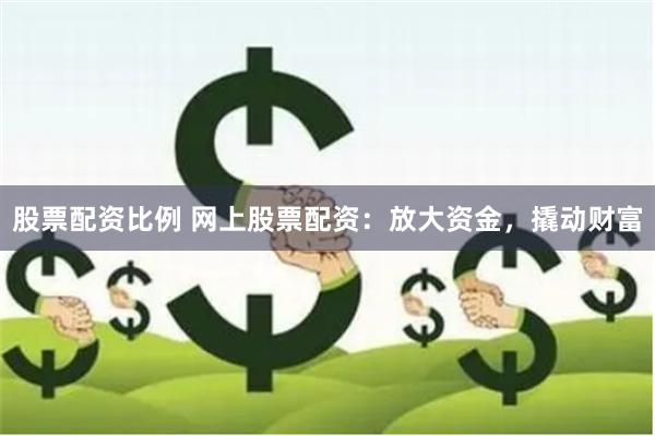 股票配资比例 网上股票配资：放大资金，撬动财富