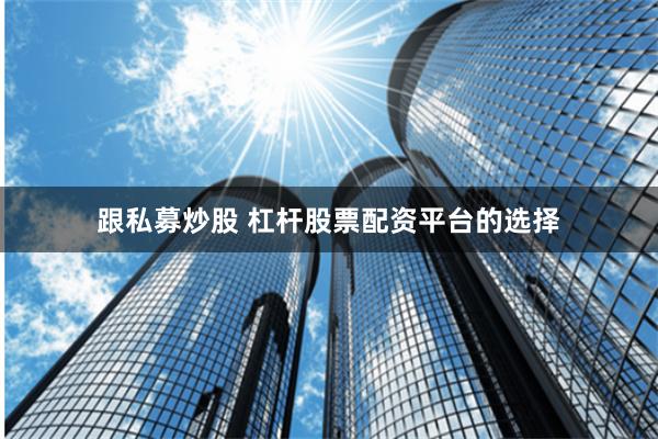 跟私募炒股 杠杆股票配资平台的选择