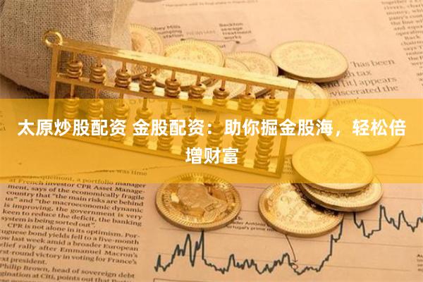 太原炒股配资 金股配资：助你掘金股海，轻松倍增财富