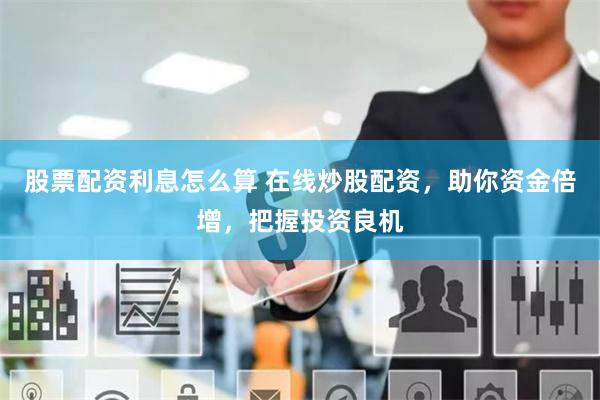 股票配资利息怎么算 在线炒股配资，助你资金倍增，把握投资良机