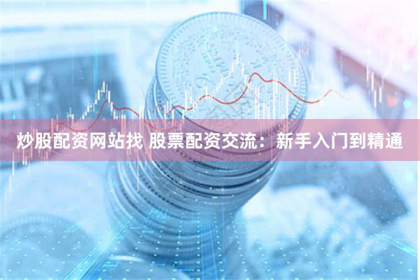 炒股配资网站找 股票配资交流：新手入门到精通