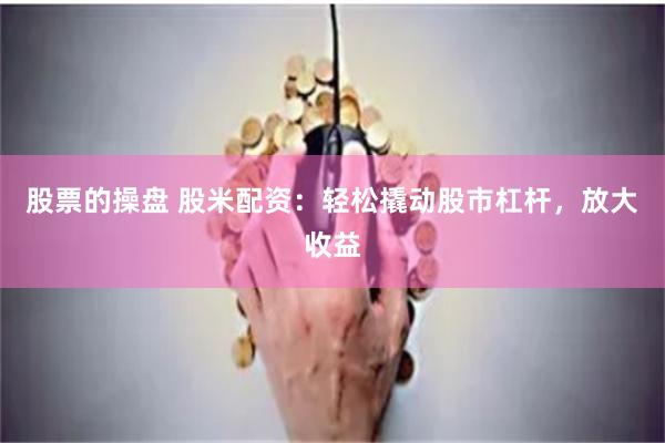 股票的操盘 股米配资：轻松撬动股市杠杆，放大收益