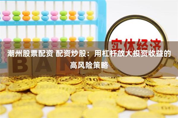 潮州股票配资 配资炒股：用杠杆放大投资收益的高风险策略