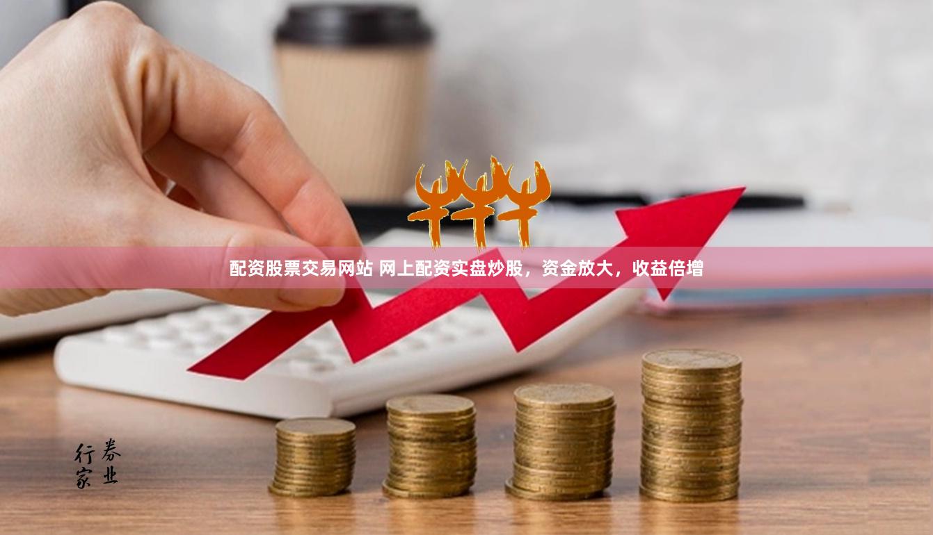 配资股票交易网站 网上配资实盘炒股，资金放大，收益倍增