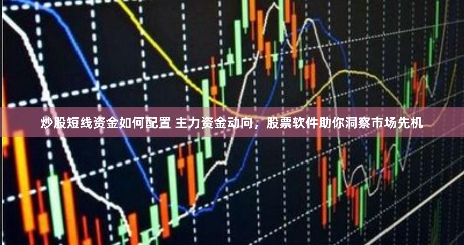 炒股短线资金如何配置 主力资金动向，股票软件助你洞察市场先机